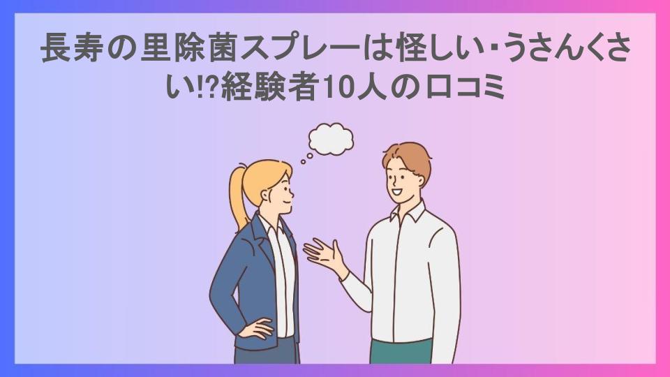 長寿の里除菌スプレーは怪しい・うさんくさい!?経験者10人の口コミ